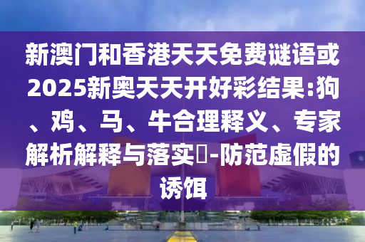 新澳门和香港天天免费谜语或2025新奥天天开好彩结果:狗、鸡、马、牛合理释义、专家解析解释与落实​-防范虚假的诱饵