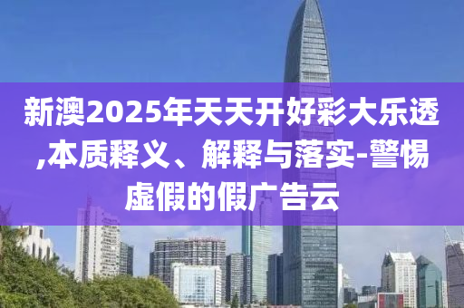 新澳2025年天天开好彩大乐透,本质释义、解释与落实-警惕虚假的假广告云