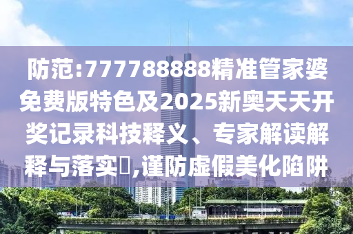 防范:777788888精准管家婆免费版特色及2025新奥天天开奖记录科技释义、专家解读解释与落实​,谨防虚假美化陷阱